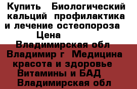 Купить : Биологический кальций -профилактика и лечение остеопороза › Цена ­ 3 090 - Владимирская обл., Владимир г. Медицина, красота и здоровье » Витамины и БАД   . Владимирская обл.